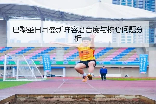 巴黎圣日耳曼新阵容磨合度与核心问题分析
